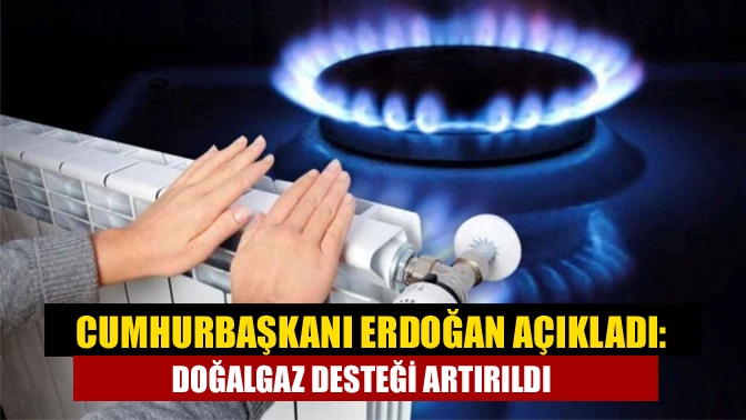 Cumhurbaşkanı Erdoğan açıkladı: Doğalgaz desteği artırıldı