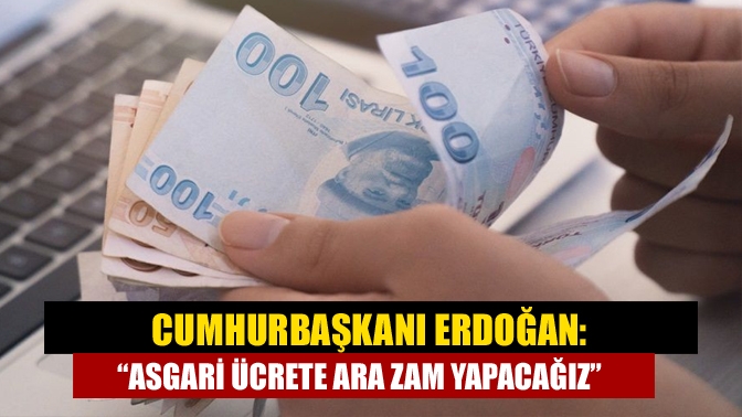 Cumhurbaşkanı Erdoğan: Asgari ücrete ara zam yapacağız