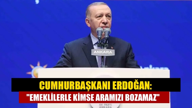 Cumhurbaşkanı Erdoğan: Emeklilerle Kimse Aramızı Bozamaz