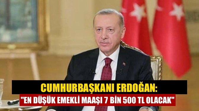 Cumhurbaşkanı Erdoğan: En düşük emekli maaşı 7 bin 500 TL olacak