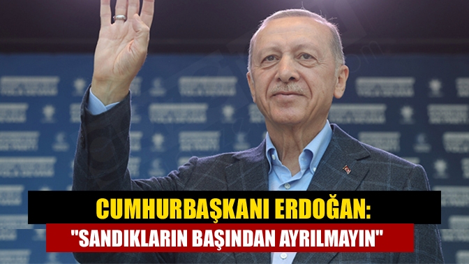 Cumhurbaşkanı Erdoğan: Sandıkların başından ayrılmayın