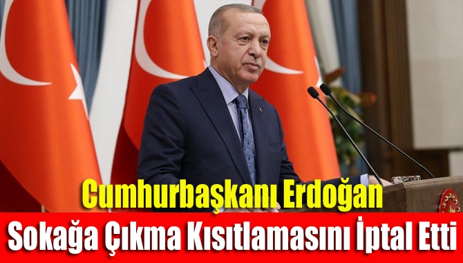Cumhurbaşkanı Erdoğan Sokağa Çıkma Kısıtlamasını İptal Etti