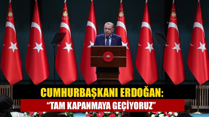 Cumhurbaşkanı Erdoğan: “Tam kapanmaya geçiyoruz”