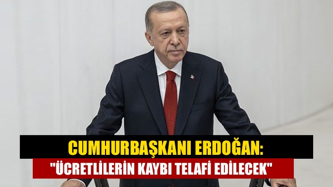 Cumhurbaşkanı Erdoğan: Ücretlilerin kaybı telafi edilecek