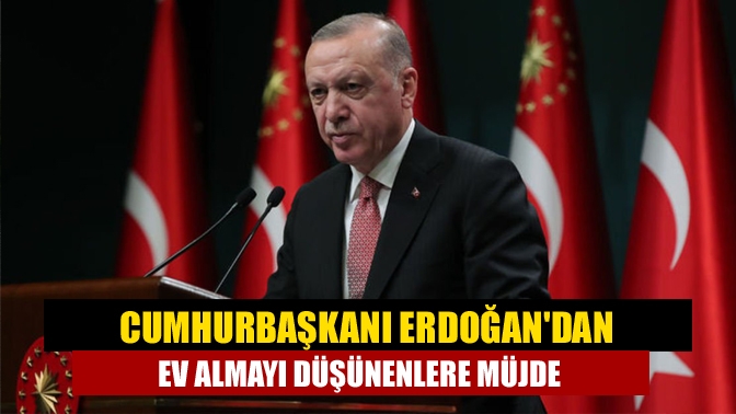 Cumhurbaşkanı Erdoğandan ev almayı düşünenlere müjde