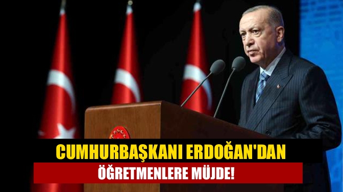 Cumhurbaşkanı Erdoğandan öğretmenlere müjde!