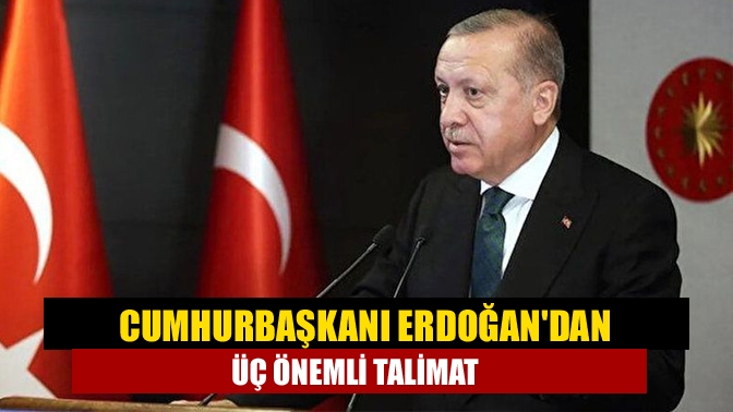 Cumhurbaşkanı Erdoğan'dan üç önemli talimat