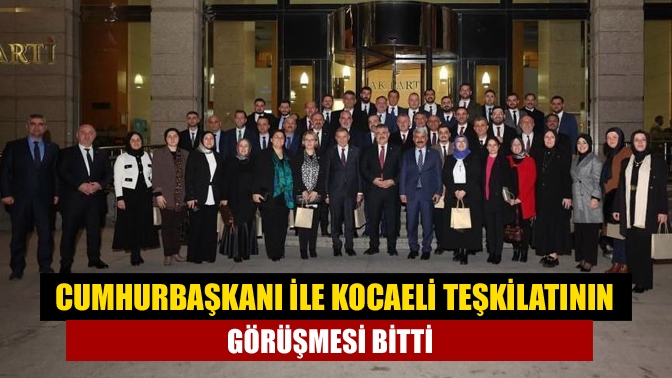 Cumhurbaşkanı ile Kocaeli teşkilatının görüşmesi bitti