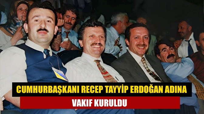 Cumhurbaşkanı Recep Tayyip Erdoğan adına vakıf kuruldu