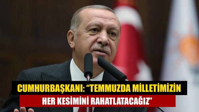 Cumhurbaşkanı: “Temmuzda milletimizin her kesimini rahatlatacağız”