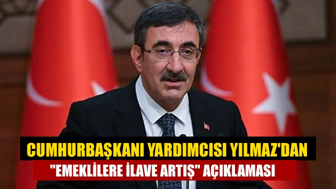 Cumhurbaşkanı Yardımcısı Yılmazdan emeklilere ilave artış açıklaması