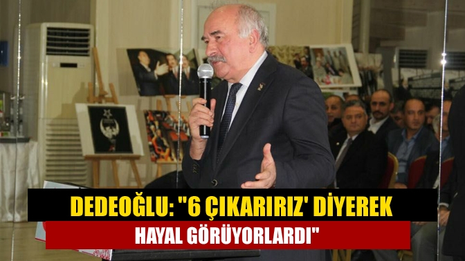 Dedeoğlu: 6 çıkarırız diyerek hayal görüyorlardı