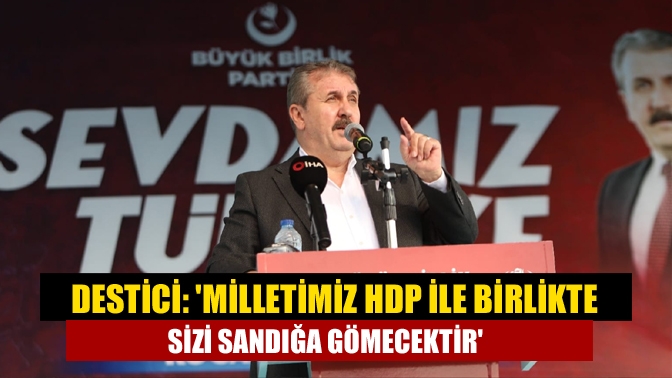 Destici: Milletimiz HDP ile birlikte sizi sandığa gömecektir