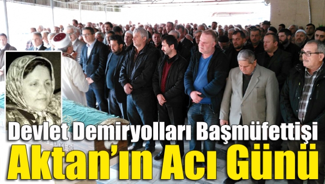 Devlet Demiryolları Başmüfettişi Aktan’ın acı günü