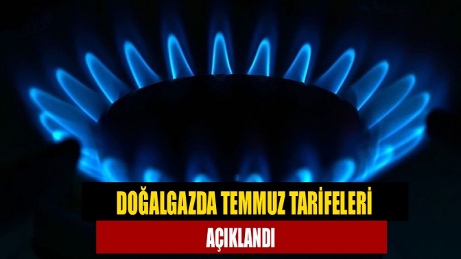 Doğalgazda temmuz tarifeleri açıklandı