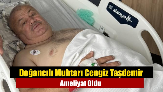 Doğancılı Muhtarı Cengiz Taşdemir Ameliyat Oldu