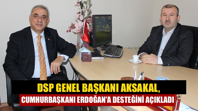 DSP Genel Başkanı Aksakal, Cumhurbaşkanı Erdoğana desteğini açıkladı
