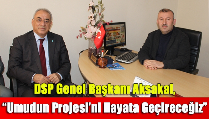 DSP Genel Başkanı Aksakal, “Umudun Projesi’ni Hayata Geçireceğiz”