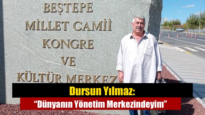Dursun Yılmaz: “Dünyanın Yönetim Merkezindeyim”