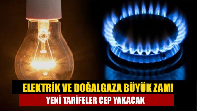 Elektrik ve doğalgaza büyük zam! Yeni tarifeler cep yakacak