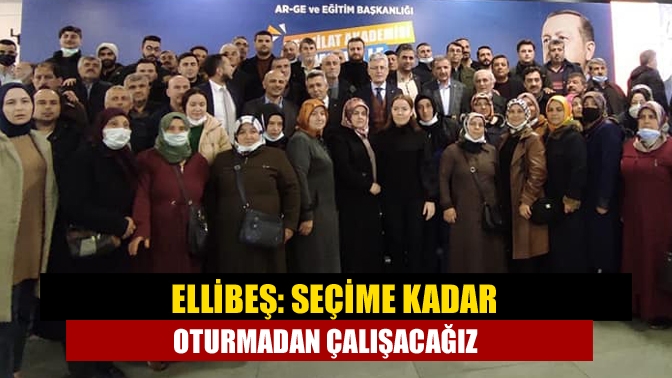 Ellibeş: Seçime kadar oturmadan çalışacağız