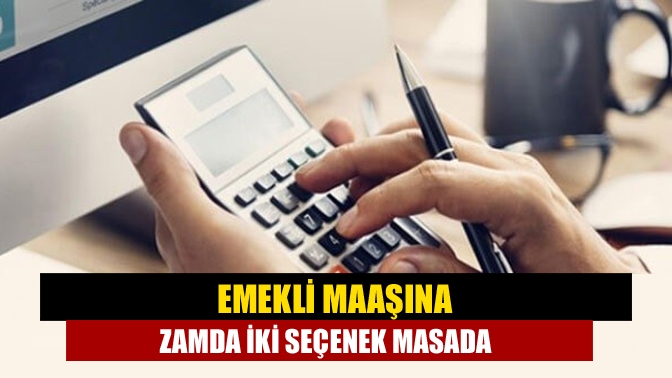 Emekli maaşına zamda iki seçenek masada