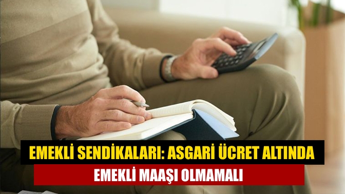 Emekli sendikaları: Asgari ücret altında emekli maaşı olmamalı