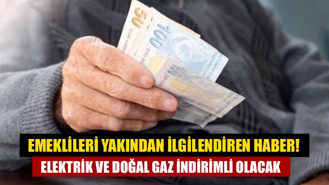 Emeklileri yakından ilgilendiren haber! Elektrik ve doğal gaz indirimli olacak