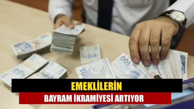 Emeklilerin bayram ikramiyesi artıyor