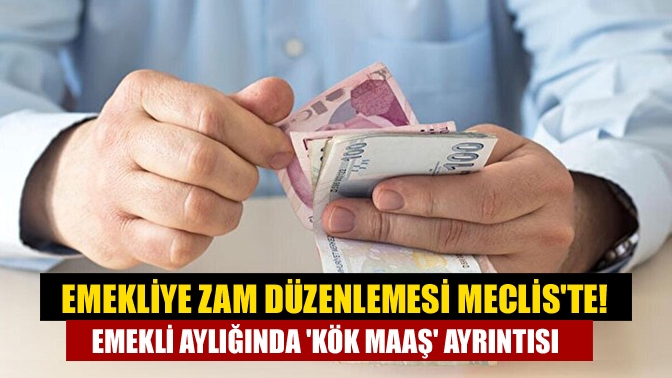 Emekliye zam düzenlemesi Mecliste! Emekli aylığında kök maaş ayrıntısı