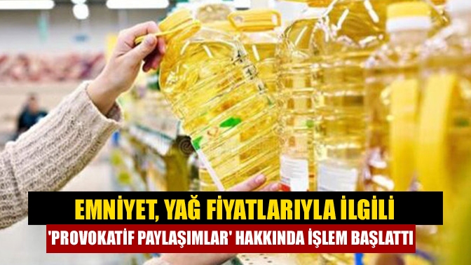 Emniyet, yağ fiyatlarıyla ilgili provokatif paylaşımlar hakkında işlem başlattı