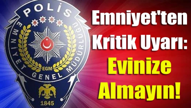 Emniyet'ten kritik uyarı: Evinize almayın!