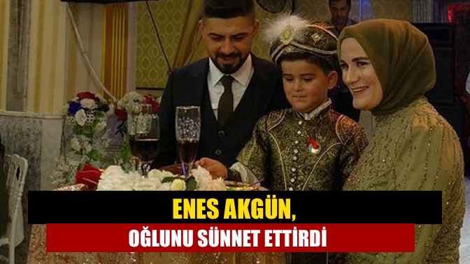 Enes Akgün, oğlunu sünnet ettirdi