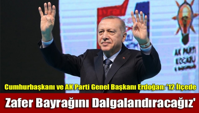Erdoğan: '12 İlçede Zafer Bayrağını Dalgalandıracağız'