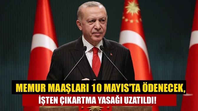 Erdoğan açıkladı; Memur maaşları 10 Mayısta ödenecek, işten çıkartma yasağı uzatıldı!