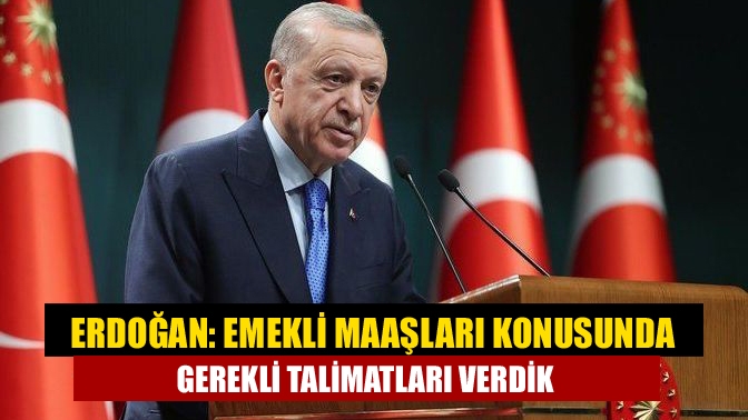 Erdoğan: Emekli maaşları konusunda gerekli talimatları verdik
