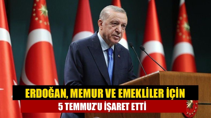 Erdoğan, memur ve emekliler için 5 Temmuzu işaret etti