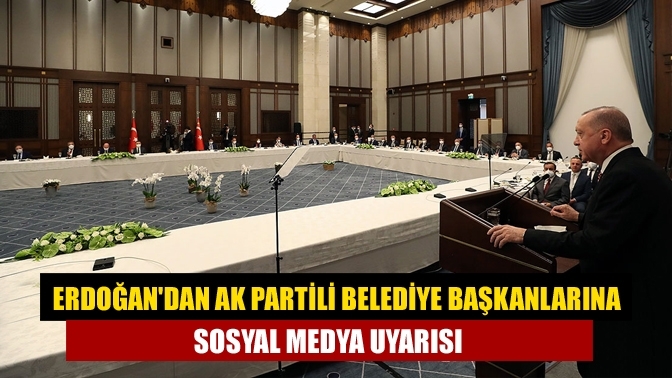 Erdoğandan AK Partili belediye başkanlarına sosyal medya uyarısı