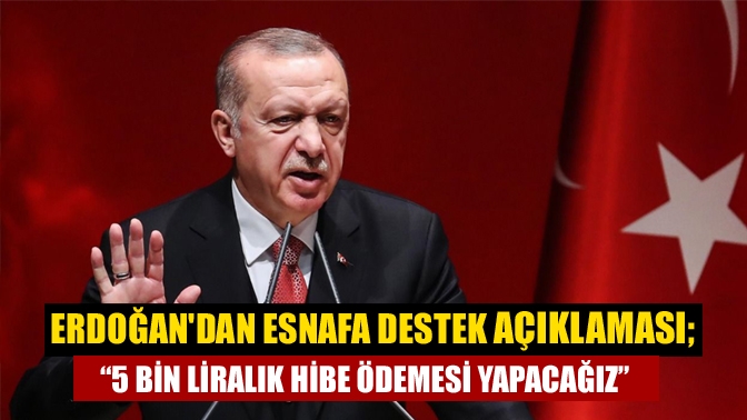 Erdoğandan esnafa destek açıklaması; “5 bin liralık hibe ödemesi yapacağız”