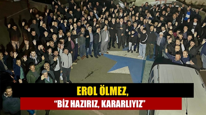 Erol Ölmez, “Biz hazırız, kararlıyız”