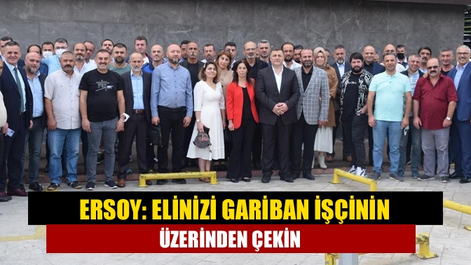 Ersoy: Elinizi gariban işçinin üzerinden çekin