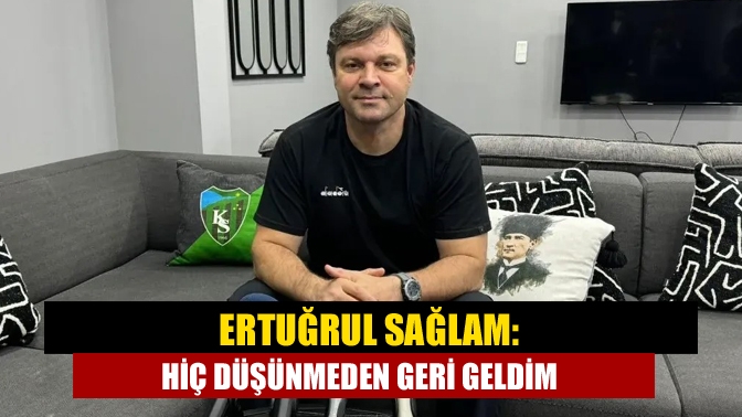 Ertuğrul Sağlam: Hiç düşünmeden geri geldim