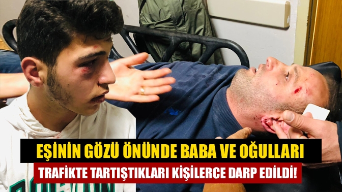 Eşinin gözü önünde Baba ve oğulları trafikte tartıştıkları kişilerce darp edildi!