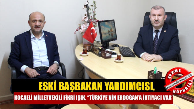 Eski Başbakan Yardımcısı, Kocaeli Milletvekili Fikri Işık, “Türkiye’nin Erdoğan’a ihtiyacı var”