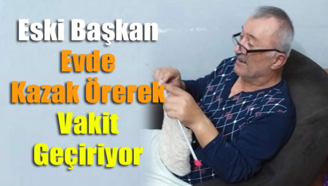 Eski Başkan Evde Kazak Örerek Vakit Geçiriyor