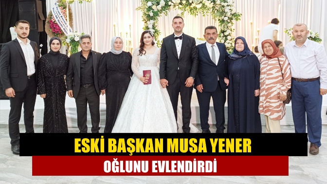 Eski Başkan Musa Yener Oğlunu Evlendirdi
