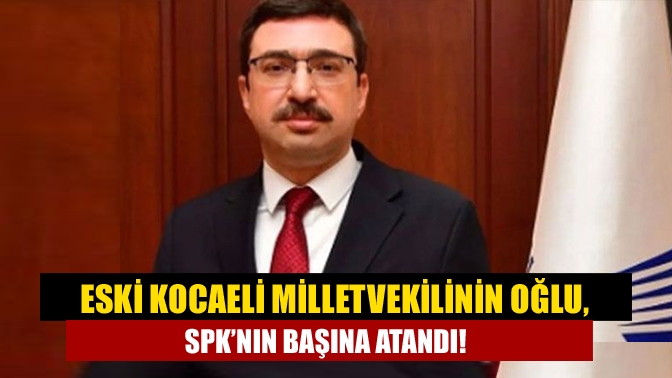 Eski Kocaeli milletvekilinin oğlu, SPK’nın başına atandı!