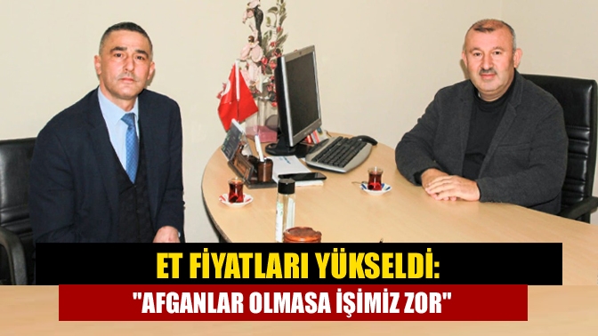 Et fiyatları yükseldi: Afganlar olmasa işimiz zor