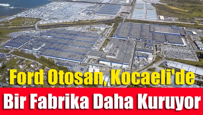 Ford Otosan, Kocaeli'de bir fabrika daha kuruyor