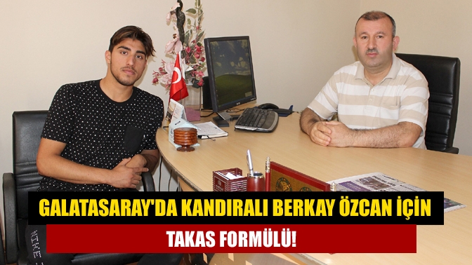 Galatasaray'da Kandıralı Berkay Özcan için takas formülü!
